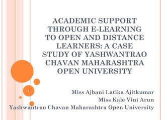 ACADEMIC SUPPORT THROUGH E-LEARNING TO OPEN AND DISTANCE LEARNERS: A CASE STUDY OF YASHWANTRAO CHAVAN MAHARASHTRA OPEN UNIVERSITY Miss Ajbani Latika Ajitkumar Miss Kale Vini Arun Yashwantrao Chavan Maharashtra Open University 