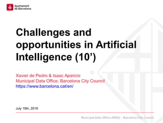 Municipal Data Office (MDO) – Barcelona City Council
Challenges and
opportunities in Artificial
Intelligence (10’)
Xavier de Pedro & Isaac Aparicio
Municipal Data Office. Barcelona City Council
https://www.barcelona.cat/en/
July 18th, 2018
 