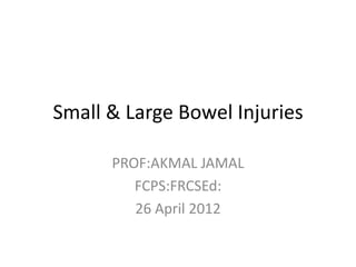 Small & Large Bowel Injuries

      PROF:AKMAL JAMAL
         FCPS:FRCSEd:
         26 April 2012
 