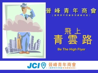 飛 上 青 雲 路 晉 峰 青 年 商 會 (  國 際 青 年 商 會 香 港 總 會 成 員  ) Be The High Flyer 