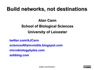Build networks, not destinations Alan Cann School of Biological Sciences University of Leicester twitter. com/AJCann scienceoftheinvisible . blogspot .com microbiologybytes .com aobblog .com 