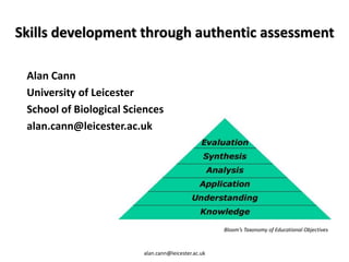 Skills development through authentic assessment
Alan Cann
University of Leicester
School of Biological Sciences
alan.cann@leicester.ac.uk
Bloom’s Taxonomy of Educational Objectives
alan.cann@leicester.ac.uk
 