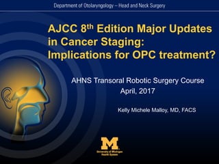 AJCC 8th Edition Major Updates
in Cancer Staging:
Implications for OPC treatment?
AHNS Transoral Robotic Surgery Course
April, 2017
Kelly Michele Malloy, MD, FACS
 