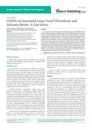 Citation: Alamami A, Tawel R, Elgrewi A, Abdussalam ALM and Elarabi AM. COVID-19 Associated Large Vessel
Thrombosis and Ischemic Stroke: A Case Series. Austin J Clin Case Rep. 2020; 7(6): 1187.
Austin J Clin Case Rep - Volume 7 Issue 6 - 2020
ISSN : 2381-912X | www.austinpublishinggroup.com
Alamami et al. © All rights are reserved
Austin Journal of Clinical Case Reports
Open Access
Abstract
The novel severe acute respiratory syndrome coronavirus (SARS-COV-2)
affects different people in different ways. Most infected people will develop
mild to moderate respiratory flu-like illness and recover without the need for
hospitalization. However, one of the not uncommonly observed extrapulmonary
associations with SARS-COV-2 is developing severe large-vessel acute
ischemic stroke. Moreover, COVID-19 virus-linked Cerebrovascular Accidents
(CVA) were more severe and resulted in a higher risk for severe disability
and mortality following acute insult. Although the pathophysiology is not fully
understood, the neuro-targeting nature of SARS-COV-2 due to vascular injury
and the hyperimmune response were plausible proposed mechanisms. Further
research is warranted to have a deep insight into the possible mechanisms.
Herein, we review the current literature and describe five patients we have
encountered during the SARS-COV-2 viral pandemic.
Keywords: Coronavirus; SARS-COV-2; COVID-19; Stroke; Thrombophilia
Abbreviations
ARDS: Adult Respiratory Syndrome; NRBM: Non-Re breather
Bag Mask; PCR: Polymerase Chain Reaction; IL: Interleukin; TNF:
Tumor Necrotizing Factor
Background
The novel Severe Acute Respiratory Syndrome Coronavirus
(SARS-COV-2) is a viral respiratory illness of the coronavirus family.
It was first discovered in Wuhan, China, in December 2019 and
rapidly became a global pandemic of SARS-COV-2. It is transmitted
primarily through respiratory droplets, but airborne transmission
concerns have been raised by the World Health Organization (WHO).
COVID-19 presents with widely variable clinical manifestations
such as cough, fever, shortness of breath, and its complications, like
pneumonia with Adult Respiratory Distress Syndrome (ARDS),
circulatory shock, severe inflammatory reaction, in addition to
coagulopathy and thromboembolism [1].
COVID-19-associated coagulopathy ranges from mild
thrombocytopenia to severe coagulopathy, meeting the International
Society on Thrombosis and Hemostasis (ISTH) criteria for
Disseminated Intravascular Coagulation (DIC). One of the most
commonly observed coagulation abnormalities of COVID-19 is the
raised D-Dimer and the reduction in serum fibrinogen levels [19],
which are considered a marker of disease severity and therefore have
beenusedtomonitordiseaseactivity.Theunderlyingpathophysiology
of Venous Thromboembolism (VTE) is related to endothelial
injury by SARS-COV-2’s direct effect on the vascular endothelium,
particularly in those with well-established secondary sepsis, venous
stasis [7,13] and coagulopathy, especially in critically-ill patients [12].
Another key role in developing hypercoagulability in COVID-19
patients is the hyper-inflammatory response to SARS-COV-2
(cytokine storm syndrome), resembling the CAR-T associated
Case Report
COVID-19 Associated Large Vessel Thrombosis and
Ischemic Stroke: A Case Series
Ans Alamami1
*, Rabee Tawel1
, Abdussalam
Elgrewi2
, Ahmed L M Abdussalam1
and Anam M
Elarabi3
1
Medical Intensive Care Department, Hamad General
Hospital, Hamad Medical Corporation, Qatar
2
Internal Medicine Department, Hamad General
Hospital, Hamad Medical Corporation, Qatar
3
Pulmonology Department, Hamad General Hospital,
Hamad Medical Corporation, Qatar
*Corresponding author: Ans Alamami, Critical Care
Department, Hamad General Hospital, Hamad Medical
Corporation, Qatar
Received: December 04, 2020; Accepted: December
22, 2020; Published: December 29, 2020
cytokine release syndrome, mainly a serial cytokine rush particularly
IL1, IL6 [1,4,9,14], TNF-alpha and IL8. These inflammatory mediators
directly affect the vascular endothelium concurrently with the viral
insult. They together activate the coagulation cascade resulting in
arterial and venous thrombosis manifested as VTE, pulmonary
embolism, arterial events such as ischemic stroke [2,3] and peripheral
limb ischemia.
Herein, we report five cases of confirmed COVID-19 who
developed an ischemic stroke of varying severity during their
COVID-19 disease course.
Patient 1
An 80-year-old man with a past medical history of diabetes
mellitus type 2 (Type 2 D.M.), hypertension, and prostate cancer
on hormonal therapy, presented to the E.D. complaining of fever,
generalized fatigue, cough, and shortness of breath for three days.
Upon initial evaluation, he was in respiratory distress with oxygen
saturation of 92% on a Non-Rebreather Bag Mask (NRBM).
His laboratory investigations were significant for lymphopenia
and elevated D-Dimer, C-reactive protein, and ferritin levels. A
chest x-ray showed bilateral perihilar infiltrates. His real-time
Polymerase Chain Reaction (PCR) from nasopharyngeal swab was
positive for COVID-19; therefore, we started him on azithromycin,
hydroxychloroquine, ritonavir/lopinavir combination daily, steroids,
and anticoagulation. He received tocilizumab for the significant
underlying inflammatory process; then, he reported a new left-
sided body weakness and tingling 24-hours after hospitalization. His
physical exam revealed reduced power in the right upper and lower
limbs with increased muscle tone. An urgent C.T. scan of the head
ruled out acute intracerebral bleeding. MRI and MRA of the head of
T2/FLAIR confirmed hyperintense acute infarct in the right parietal
frontal lobe (Figure 1), and smaller multifocal areas of patchy acute
infarcts in the left frontoparietal lobe, right more than left insula,
bilateral temporooccipital regions, left caudate head, and tiny acute
 
