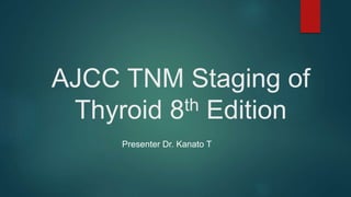 AJCC TNM Staging of
Thyroid 8th Edition
Presenter Dr. Kanato T
 