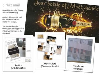 direct mail translucent envelopes Moet DM piece for Diageo and Thresher Group. Amtico UK domestic mail out and Amtico Auto mailer for Europe.  The postcard in the translucent envelope had a 3% conversion rate in the first week. Amtico (UK domestic) Amtico Auto (European trade) 