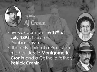 • he was born on the 19th of
July 1896, Cardross,
Dunbartonshire
• the only child of a Protestant
mother, Jessie Montgomerie
Cronin and a Catholic father,
Patrick Cronin
 