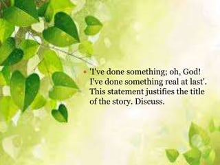  'I've done something; oh, God!
I've done something real at last'.
This statement justifies the title
of the story. Discuss.
 