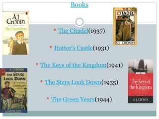 Books
 The Citadel(1937)
 Hatter's Castle(1931)
 The Keys of the Kingdom(1941)
 The Stars Look Down(1935)
 The Green Years(1944)
 