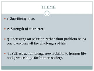 THEME
 1. Sacrificing love.
 2. Strength of character.
 3. Focussing on solution rather than problem helps
one overcome all the challenges of life.
 4. Selfless action brings new nobility to human life
and greater hope for human society.
 
