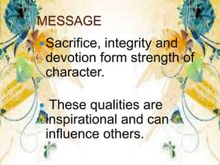 MESSAGE
Sacrifice, integrity and
devotion form strength of
character.
 These qualities are
inspirational and can
influence others.
 