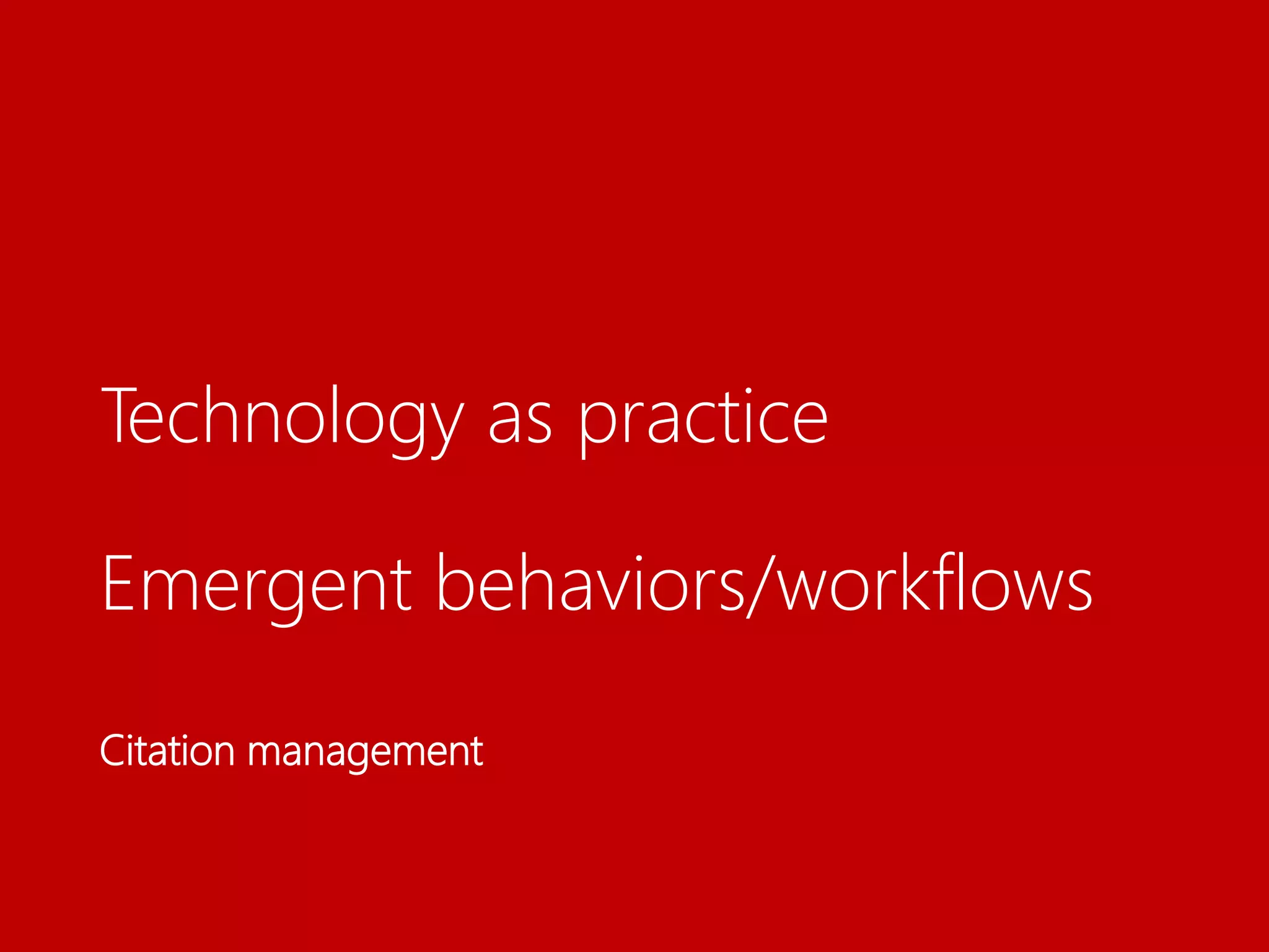 Technology as practice
Emergent behaviors/workflows
Citation management
 