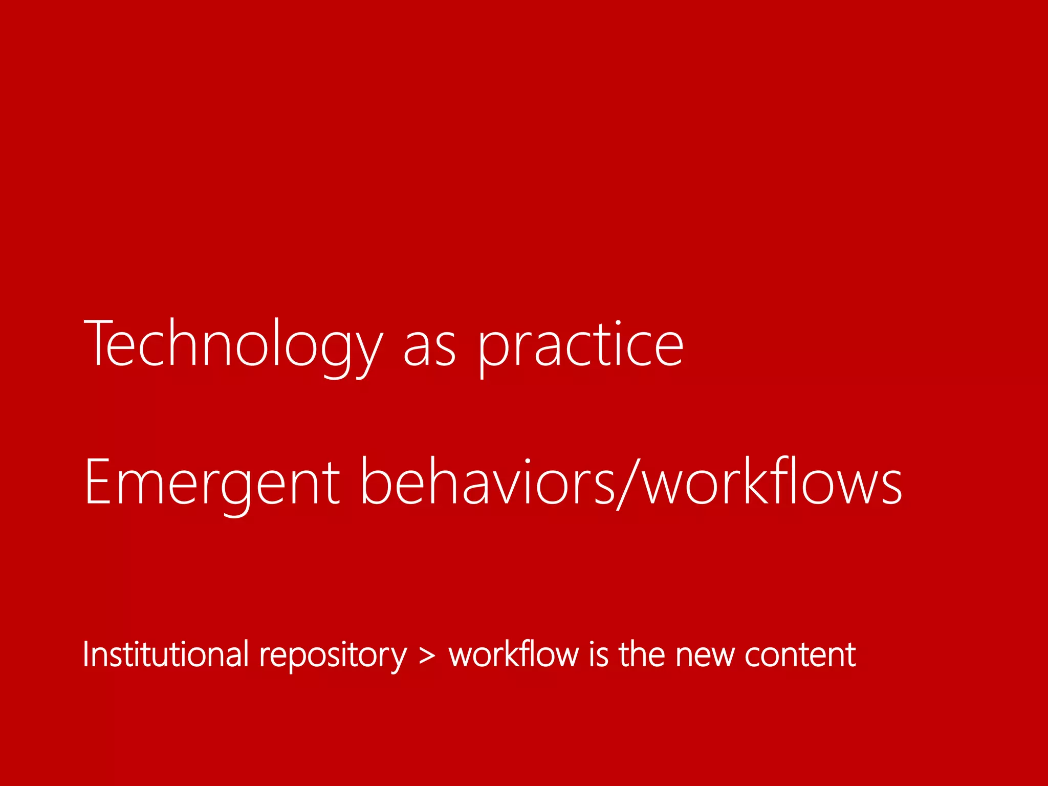 Technology as practice
Emergent behaviors/workflows
Institutional repository > workflow is the new content
 