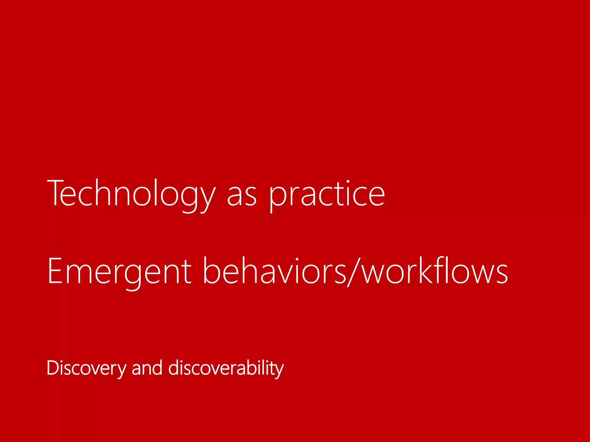 Technology as practice
Emergent behaviors/workflows
Discovery and discoverability
 
