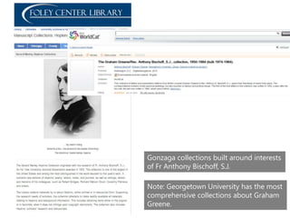 Note: Georgetown University has the most
comprehensive collections about Graham
Greene.
Gonzaga collections built around interests
of Fr Anthony Bischoff, S.J.
 