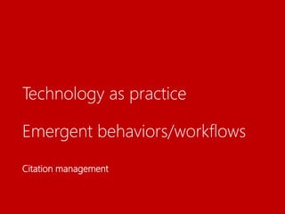 Technology as practice
Emergent behaviors/workflows
Citation management
 