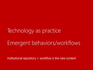 Technology as practice
Emergent behaviors/workflows
Institutional repository > workflow is the new content
 
