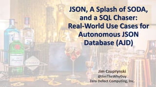 JSON, A Splash of SODA,
and a SQL Chaser:
Real-World Use Cases for
Autonomous JSON
Database (AJD)
Jim Czuprynski
@JimTheWhyGuy
Zero Defect Computing, Inc.
 