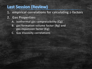 1. empirical correlations for calculating z-factors
2. Gas Properties:
A. isothermal gas compressibility (Cg)
B. gas formation volume factor (Bg) and
gas expansion factor (Eg)
C. Gas Viscosity correlations
 