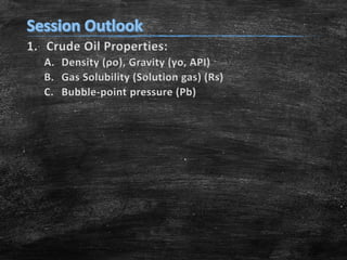 1. Crude Oil Properties:
A. Density (ρo), Gravity (γo, API)
B. Gas Solubility (Solution gas) (Rs)
C. Bubble-point pressure (Pb)
 