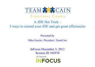A JDE Hat Trick –
3 ways to extend your JDE and get great efficiencies
Presented by
Mike Guerin | President | TeamCain

InFocus December 3, 2013
Session ID 102970

 