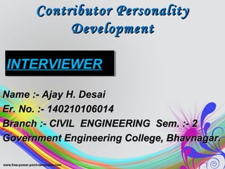 Contributor PersonalityContributor Personality
DevelopmentDevelopment
Name :- Ajay H. DesaiName :- Ajay H. Desai
Er. No. :- 140210106014Er. No. :- 140210106014
Branch :- CIVIL ENGINEERING Sem. :- 2Branch :- CIVIL ENGINEERING Sem. :- 2
Government Engineering College, Bhavnagar.Government Engineering College, Bhavnagar.
INTERVIEWERINTERVIEWER
 