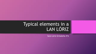 Typical elements in a
LAN LÓRIZ
Sara Lóriz Grisaleña 4ºA
 
