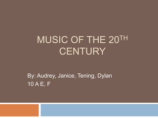 MUSIC OF THE 20TH
CENTURY
By: Audrey, Janice, Tening, Dylan
10 A E, F
 