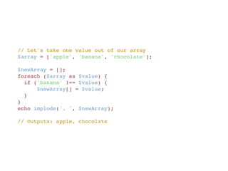 // Let's take one value out of our array
$array = ['apple', 'banana', 'chocolate'];
$newArray = [];
foreach ($array as $value) {
  if ('banana' !== $value) {
      $newArray[] = $value;
  }
}
echo implode(', ', $newArray);
// Outputs: apple, chocolate
 