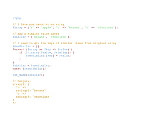 <?php
// I have one associative array
$array = ['a' => 'apple', 'b' => 'banana', 'c' => 'chocolate'];
// And a similar value array
$similar = ['banana', 'chocolate'];
// I need to get the keys of similar items from original array
$newSimilar = [];
foreach ($array as $key => $value) {
    if (in_array($value, $similar)) {
        $newSimilar[$key] = $value;
    }
}
$similar = $newSimilar;
unset ($newSimilar);
var_dump($similar);
/* Outputs:
array(2) {
  'b' =>
  string(6) "banana"
  'c' =>
  string(9) "chocolate"
}
*/
 