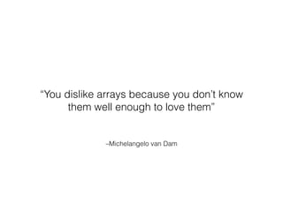 –Michelangelo van Dam
“You dislike arrays because you don’t know
them well enough to love them”
 