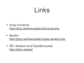 Links
• Array functions 
http://php.net/manual/en/ref.array.php
• Iterator 
http://php.net/manual/en/class.iterator.php
• SPL Iterators and DataStructures 
http://php.net/spl/
 