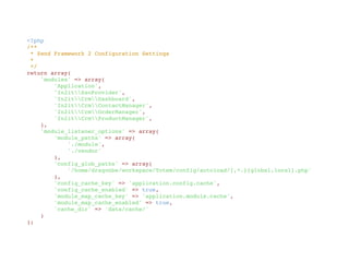<?php
/**
 * Zend Framework 2 Configuration Settings
 *
 */
return array(
    'modules' => array(
        'Application',
        'In2itSsoProvider',
        'In2itCrmDashboard',
        'In2itCrmContactManager',
        'In2itCrmOrderManager',
        'In2itCrmProductManager',
    ),
    'module_listener_options' => array(
        'module_paths' => array(
            './module',
            './vendor'
        ),
        'config_glob_paths' => array(
            '/home/dragonbe/workspace/Totem/config/autoload/{,*.}{global,local}.php'
        ),
        'config_cache_key' => 'application.config.cache',
        'config_cache_enabled' => true,
        'module_map_cache_key' => 'application.module.cache',
        'module_map_cache_enabled' => true,
        'cache_dir' => 'data/cache/'
    )
);
 