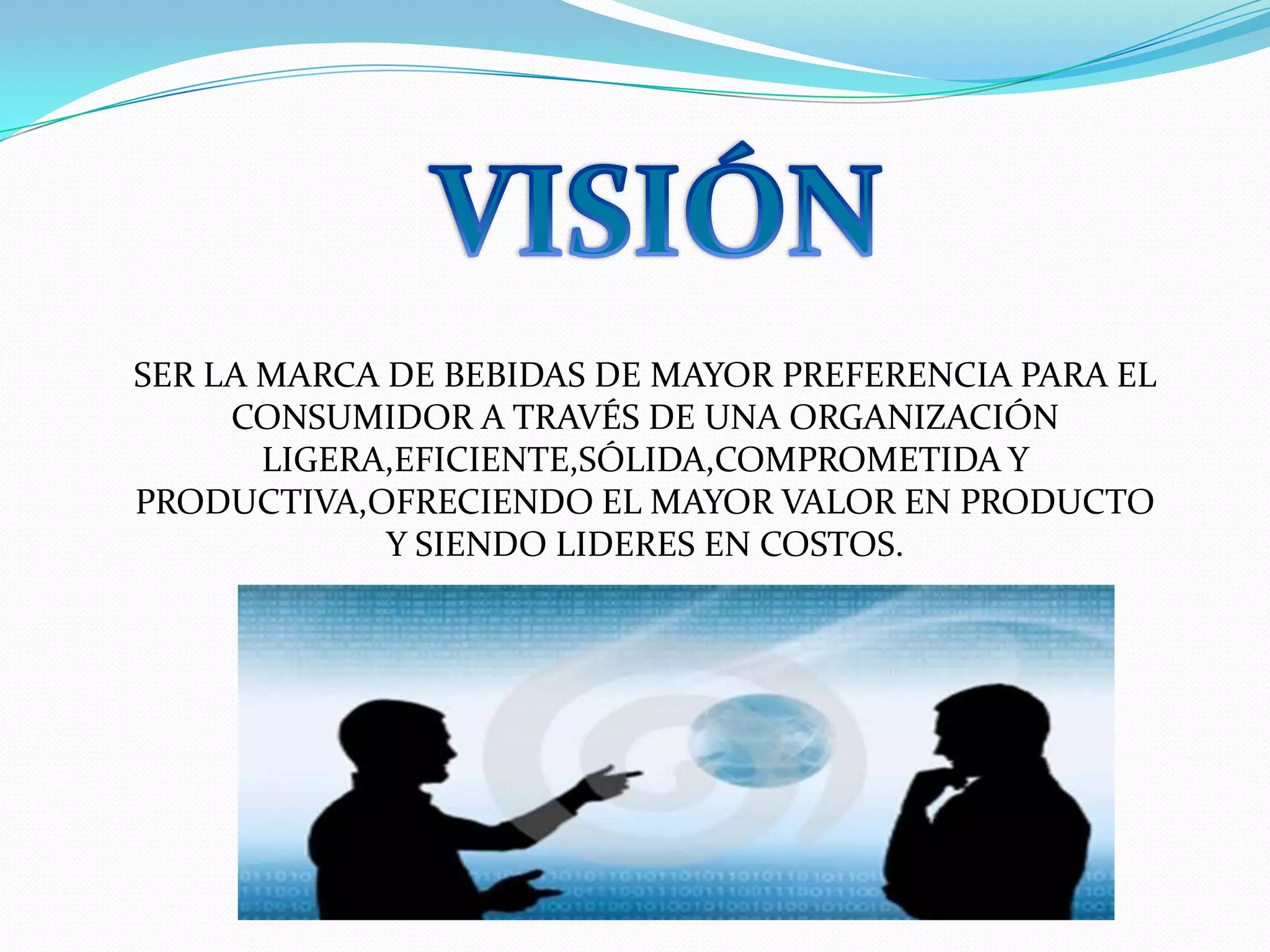 VISIÓNSER LA MARCA DE BEBIDAS DE MAYOR PREFERENCIA PARA EL CONSUMIDOR A TRAVÉS DE UNA ORGANIZACIÓN LIGERA,EFICIENTE,SÓLIDA,COMPROMETIDA Y PRODUCTIVA,OFRECIENDO EL MAYOR VALOR EN PRODUCTO Y SIENDO LIDERES EN COSTOS.