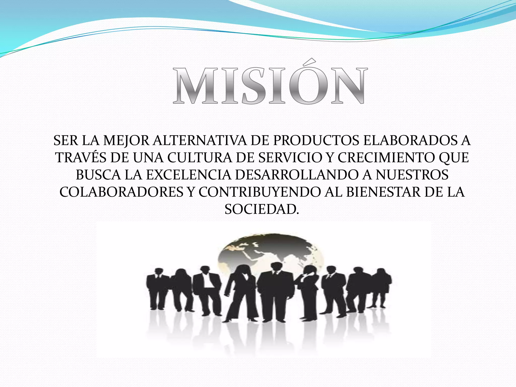 MISIÓNSER LA MEJOR ALTERNATIVA DE PRODUCTOS ELABORADOS A TRAVÉS DE UNA CULTURA DE SERVICIO Y CRECIMIENTO QUE BUSCA LA EXCELENCIA DESARROLLANDO A NUESTROS COLABORADORES Y CONTRIBUYENDO AL BIENESTAR DE LA SOCIEDAD.