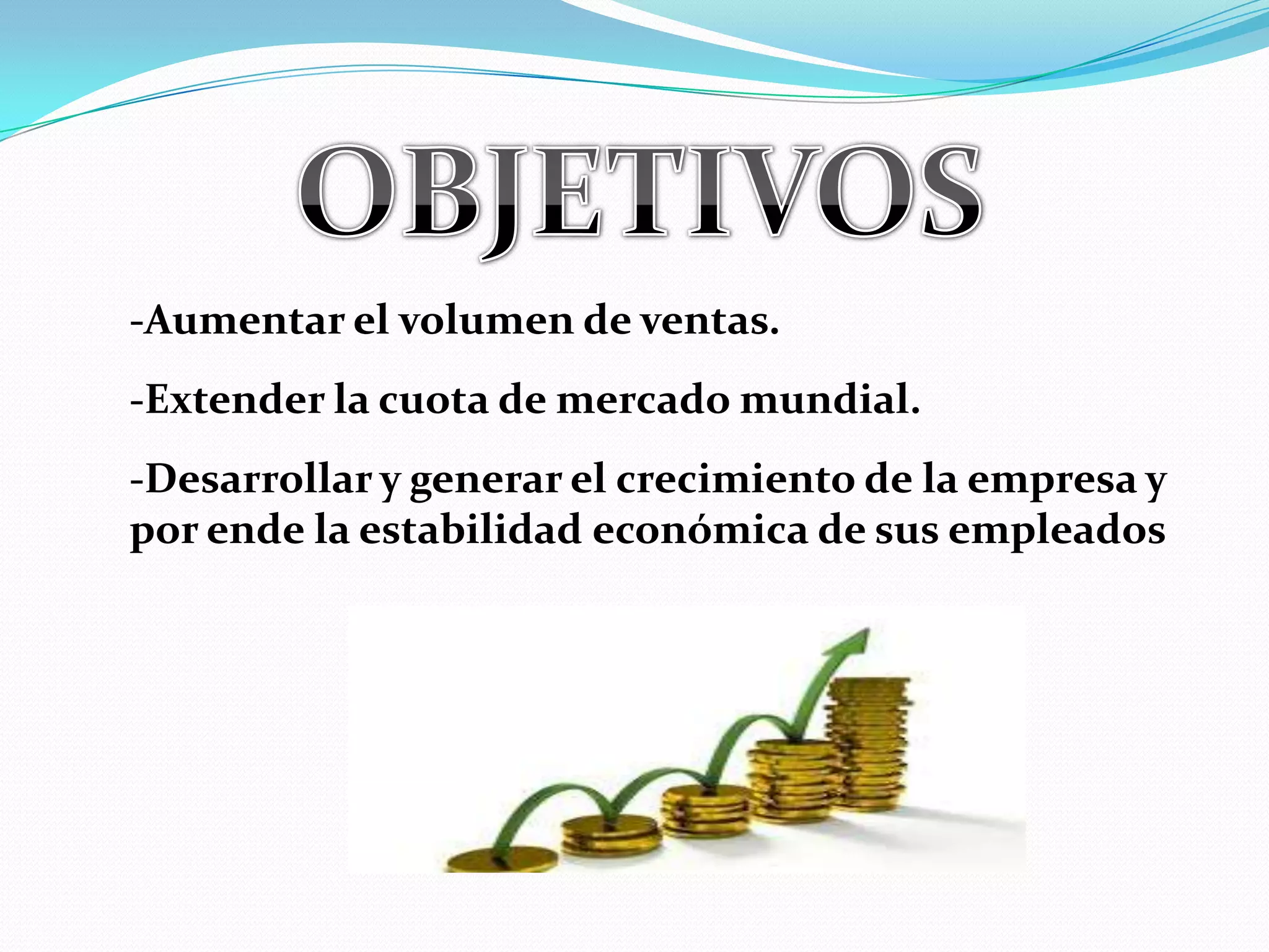 OBJETIVOS-Aumentar el volumen de ventas.-Extender la cuota de mercado mundial.-Desarrollar y generar el crecimiento de la empresa y por ende la estabilidad económica de sus empleados