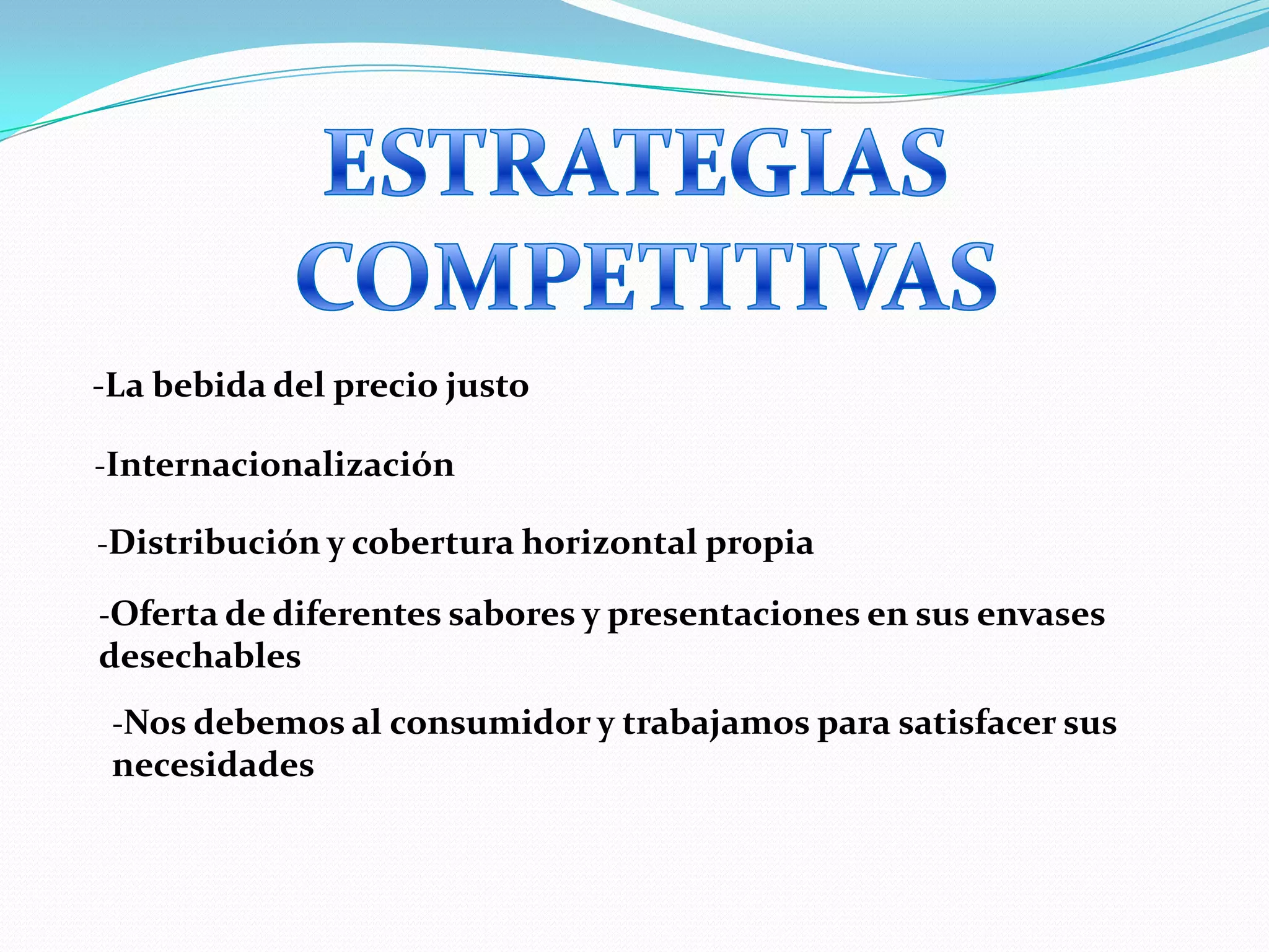 ESTRATEGIAS COMPETITIVAS-La bebida del precio justo-Internacionalización-Distribución y cobertura horizontal propia-Oferta de diferentes sabores y presentaciones en sus envases desechables-Nos debemos al consumidor y trabajamos para satisfacer sus necesidades