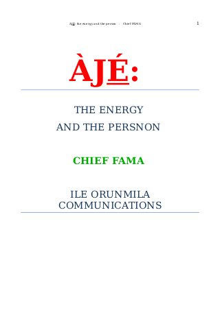 ÀJÉ: the energy and the person - Chief FAMA 1
ÀJÉ:
THE ENERGY
AND THE PERSNON
CHIEF FAMA
ILE ORUNMILA
COMMUNICATIONS
 