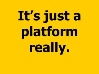 It’s just a platform really. 