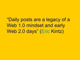 “ Daily posts are a legacy of a Web 1.0 mindset and early Web 2.0 days” ( Eric  Kintz ) 