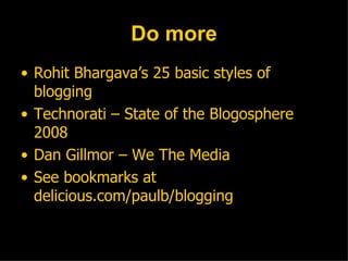 Do more Rohit Bhargava’s 25 basic styles of blogging Technorati – State of the Blogosphere 2008 Dan Gillmor – We The Media  See bookmarks at  delicious.com/paulb/blogging 