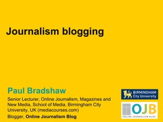 Paul Bradshaw Senior Lecturer, Online Journalism, Magazines and New Media, School of Media, Birmingham City University, UK (mediacourses.com) Blogger,  Online Journalism Blog Journalism blogging 
