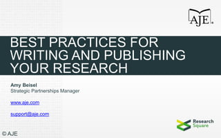 BEST PRACTICES FOR
WRITING AND PUBLISHING
YOUR RESEARCH
Amy Beisel
Strategic Partnerships Manager
www.aje.com
support@aje.com
© AJE
 