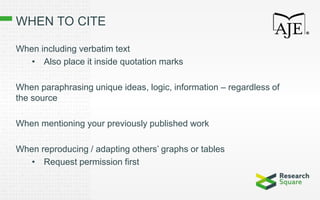 WHEN TO CITE
When including verbatim text
• Also place it inside quotation marks
When paraphrasing unique ideas, logic, information – regardless of
the source
When mentioning your previously published work
When reproducing / adapting others’ graphs or tables
• Request permission first
 