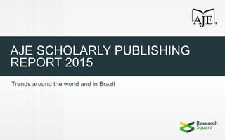 AJE SCHOLARLY PUBLISHING
REPORT 2015
Trends around the world and in Brazil
 