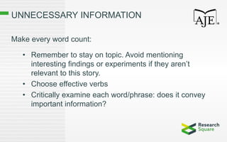 UNNECESSARY INFORMATION
Make every word count:
• Remember to stay on topic. Avoid mentioning
interesting findings or experiments if they aren’t
relevant to this story.
• Choose effective verbs
• Critically examine each word/phrase: does it convey
important information?
 
