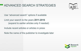 ADVANCED SEARCH STRATEGIES
Use “advanced search” options if available
Limit your search to the years 2011-2016
(expand to earlier articles only if needed)
Include recent articles or articles in press
Note the name of the publisher to investigate later
 