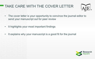 TAKE CARE WITH THE COVER LETTER
• The cover letter is your opportunity to convince the journal editor to
send your manuscript out for peer review
• It highlights your most important findings
• It explains why your manuscript is a good fit for the journal
 