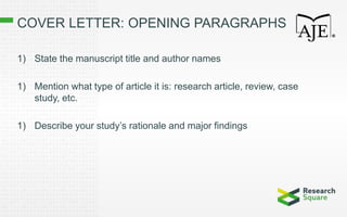 COVER LETTER: OPENING PARAGRAPHS
1) State the manuscript title and author names
1) Mention what type of article it is: research article, review, case
study, etc.
1) Describe your study’s rationale and major findings
 