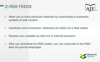 2) RSS FEEDS
• Allow you to track particular websites by subscribing to automatic
updates of web content
• Headlines and summaries / abstracts are listed via a feed reader
• Readers are available as add-ons in internet browsers
• After you download the RSS reader, you can subscribe to the RSS
feed via journal webpages
 